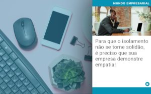 Para Que O Isolamento Nao Se Torne Solidao E Preciso Que Sua Empresa Demonstre Empatia - Temaví